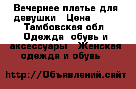 Вечернее платье для девушки › Цена ­ 500 - Тамбовская обл. Одежда, обувь и аксессуары » Женская одежда и обувь   